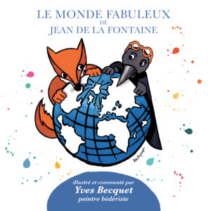 Le monde fabuleux de Jean de la Fontaine, illustré et commenté par Yves Becquet. Juin 2018